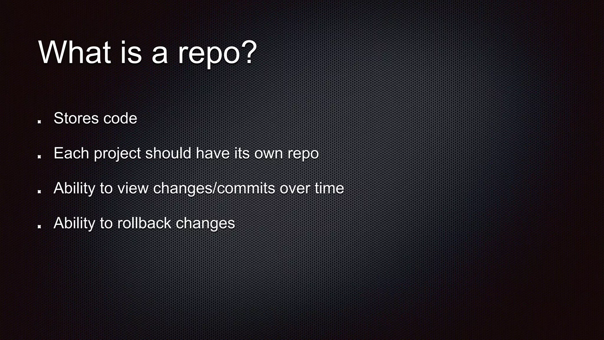 What is a repo?
Stores code
Each project should have its own repo
Ability to view changes/commits over time
Ability to rollback changes
 