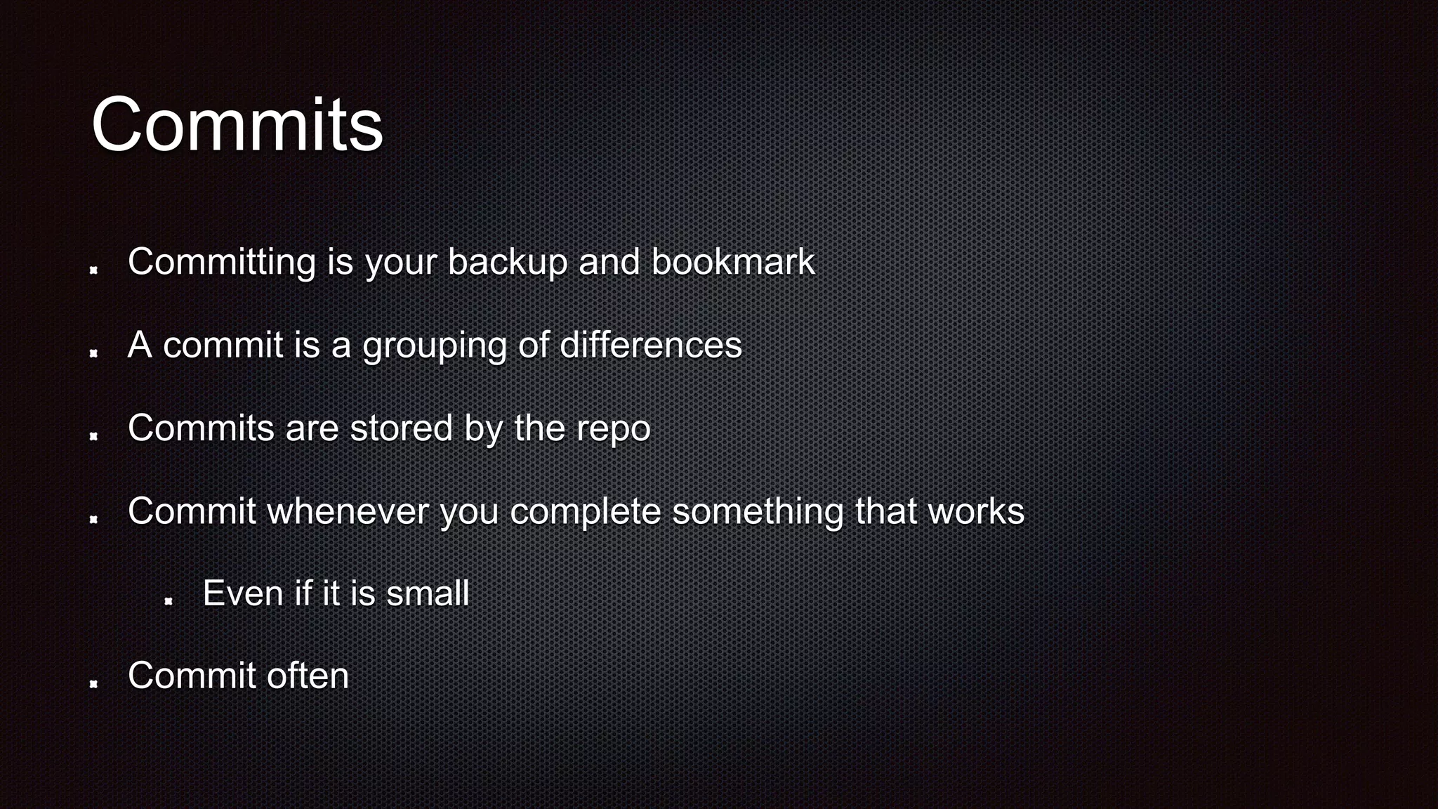Commits
Committing is your backup and bookmark
A commit is a grouping of differences
Commits are stored by the repo
Commit whenever you complete something that works
Even if it is small
Commit often
 