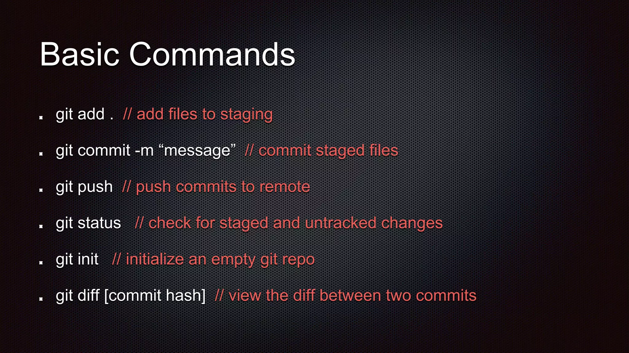 Basic Commands
git add . // add files to staging
git commit -m “message” // commit staged files
git push // push commits to remote
git status // check for staged and untracked changes
git init // initialize an empty git repo
git diff [commit hash] // view the diff between two commits
 