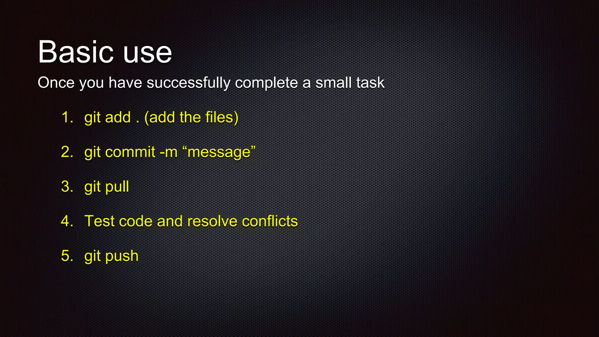 Basic use
Once you have successfully complete a small task
1. git add . (add the files)
2. git commit -m “message”
3. git pull
4. Test code and resolve conflicts
5. git push
 