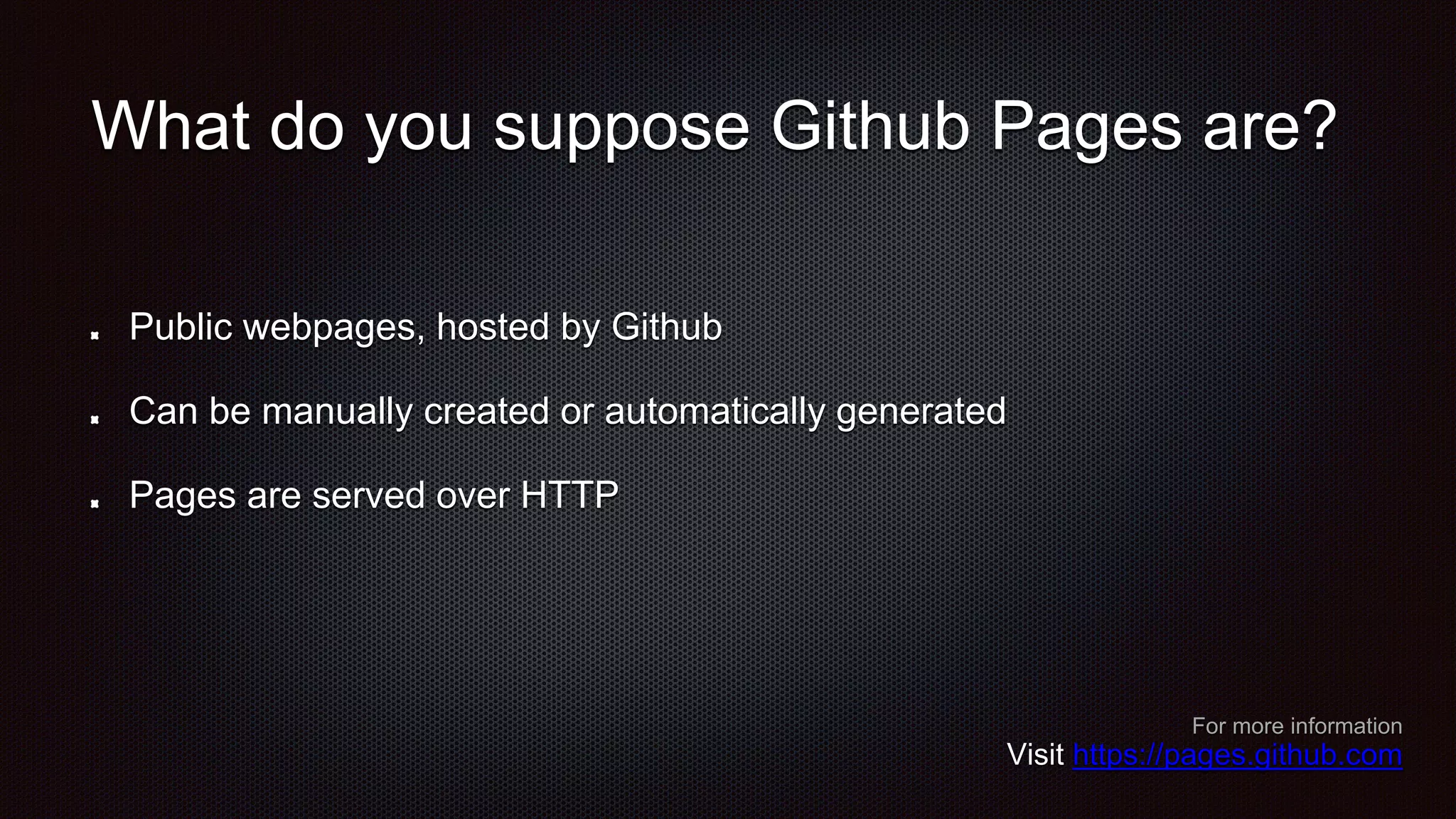 What do you suppose Github Pages are?
Public webpages, hosted by Github
Can be manually created or automatically generated
Pages are served over HTTP
For more information
Visit https://pages.github.com
 