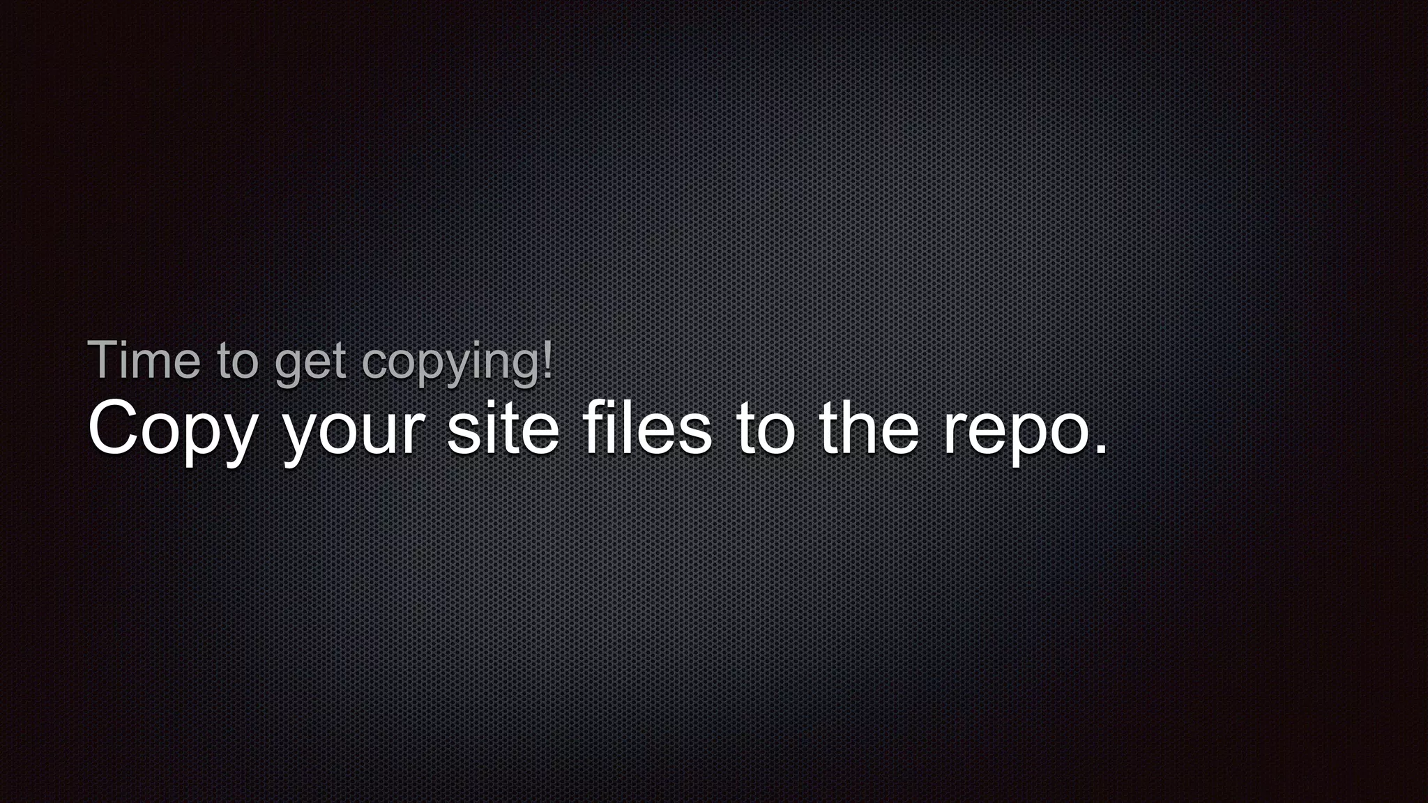 Time to get copying!
Copy your site files to the repo.
 