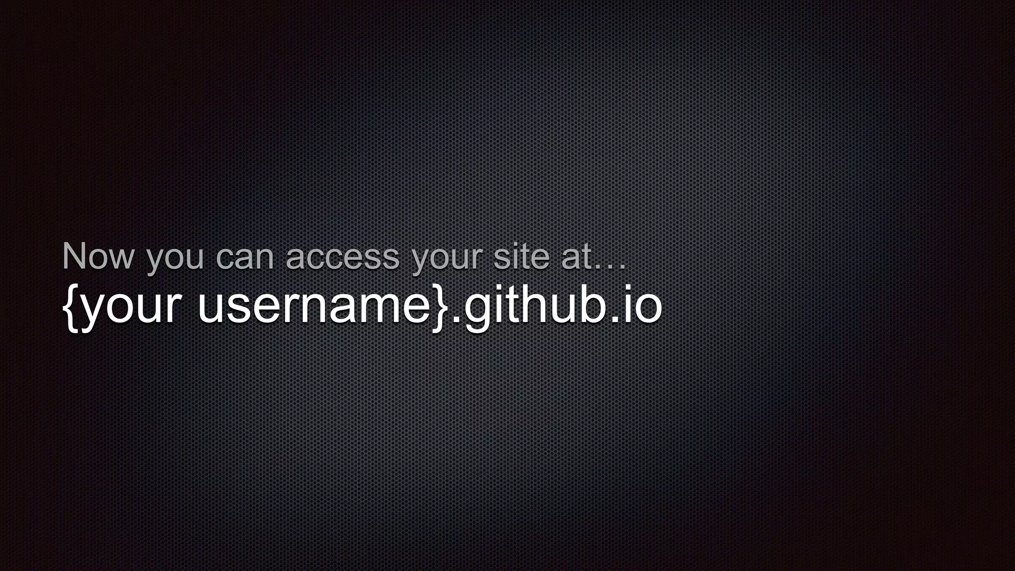 Now you can access your site at…
{your username}.github.io
 