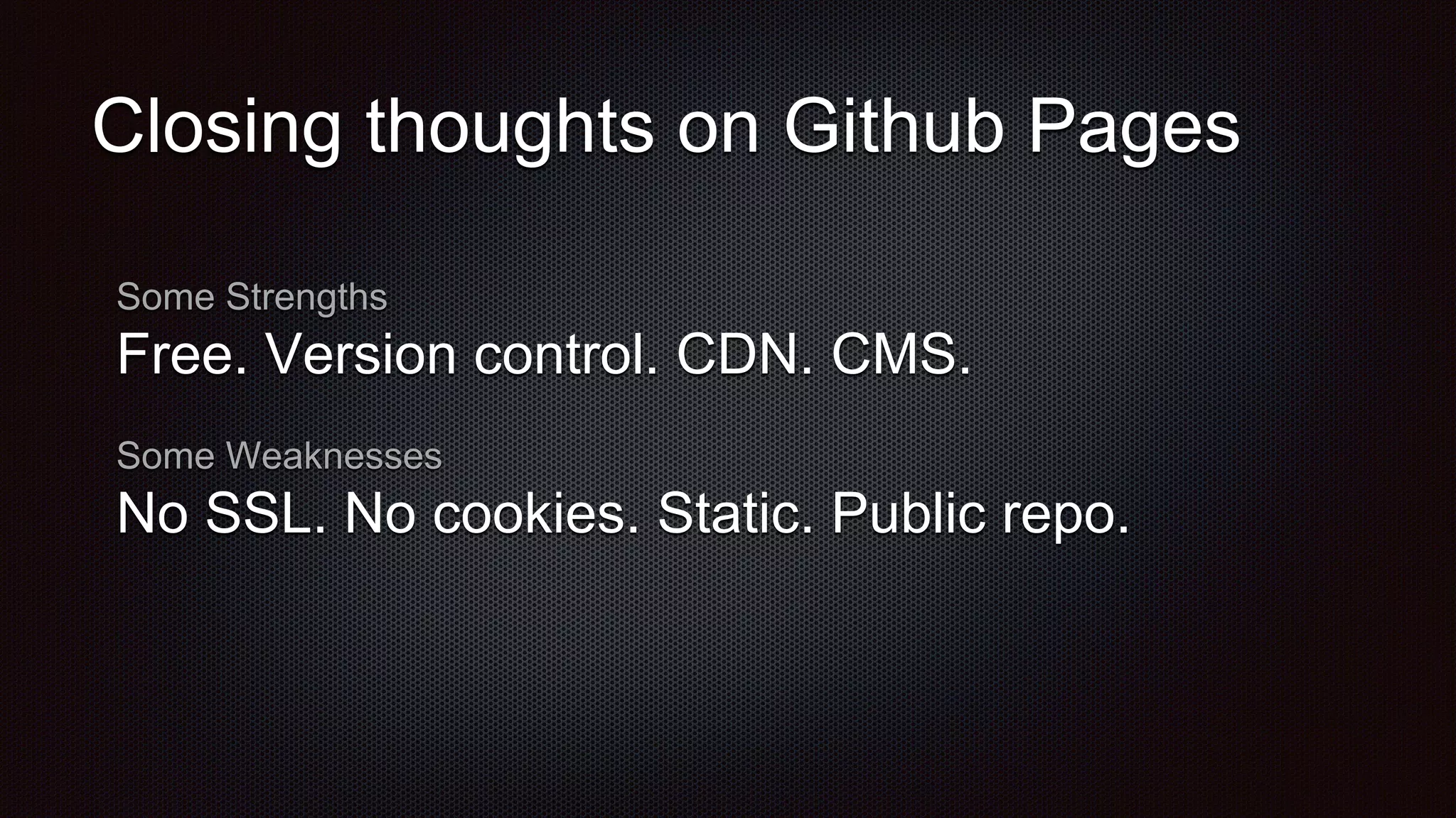 Closing thoughts on Github Pages
Some Strengths
Free. Version control. CDN. CMS.
Some Weaknesses
No SSL. No cookies. Static. Public repo.
 
