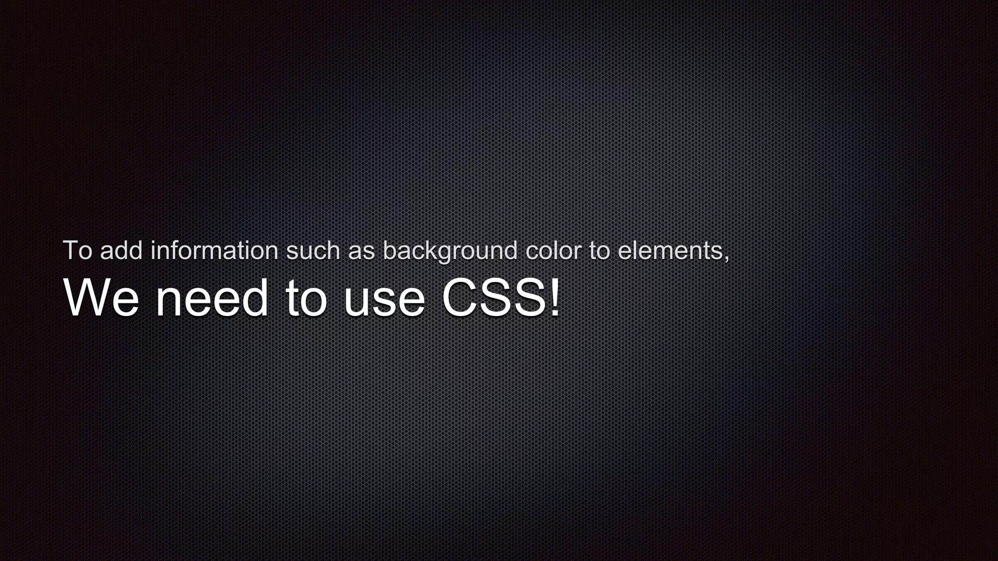 To add information such as background color to elements,
We need to use CSS!
 