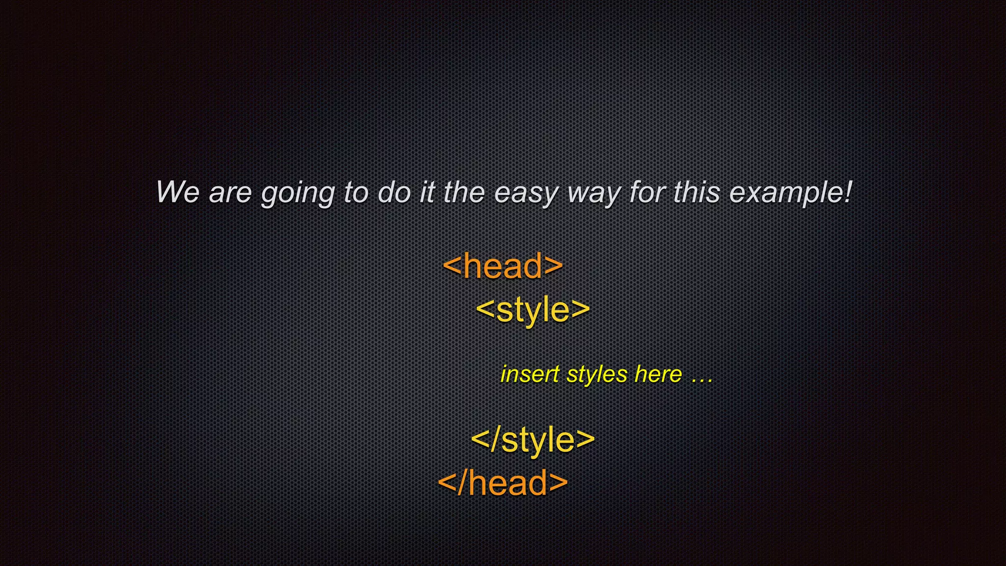 <head>
<style>
insert styles here …
</style>
</head>
We are going to do it the easy way for this example!
 