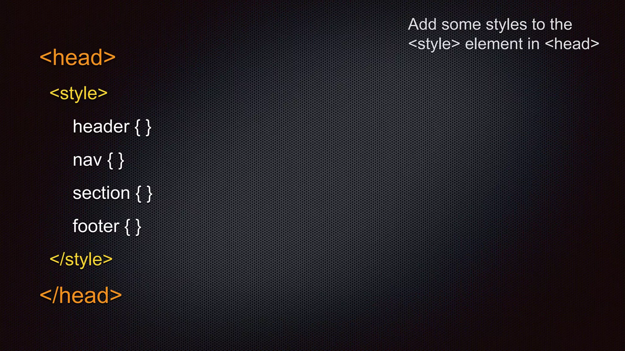 Add some styles to the
<style> element in <head>
<head>
<style>
header { }
nav { }
section { }
footer { }
</style>
</head>
 