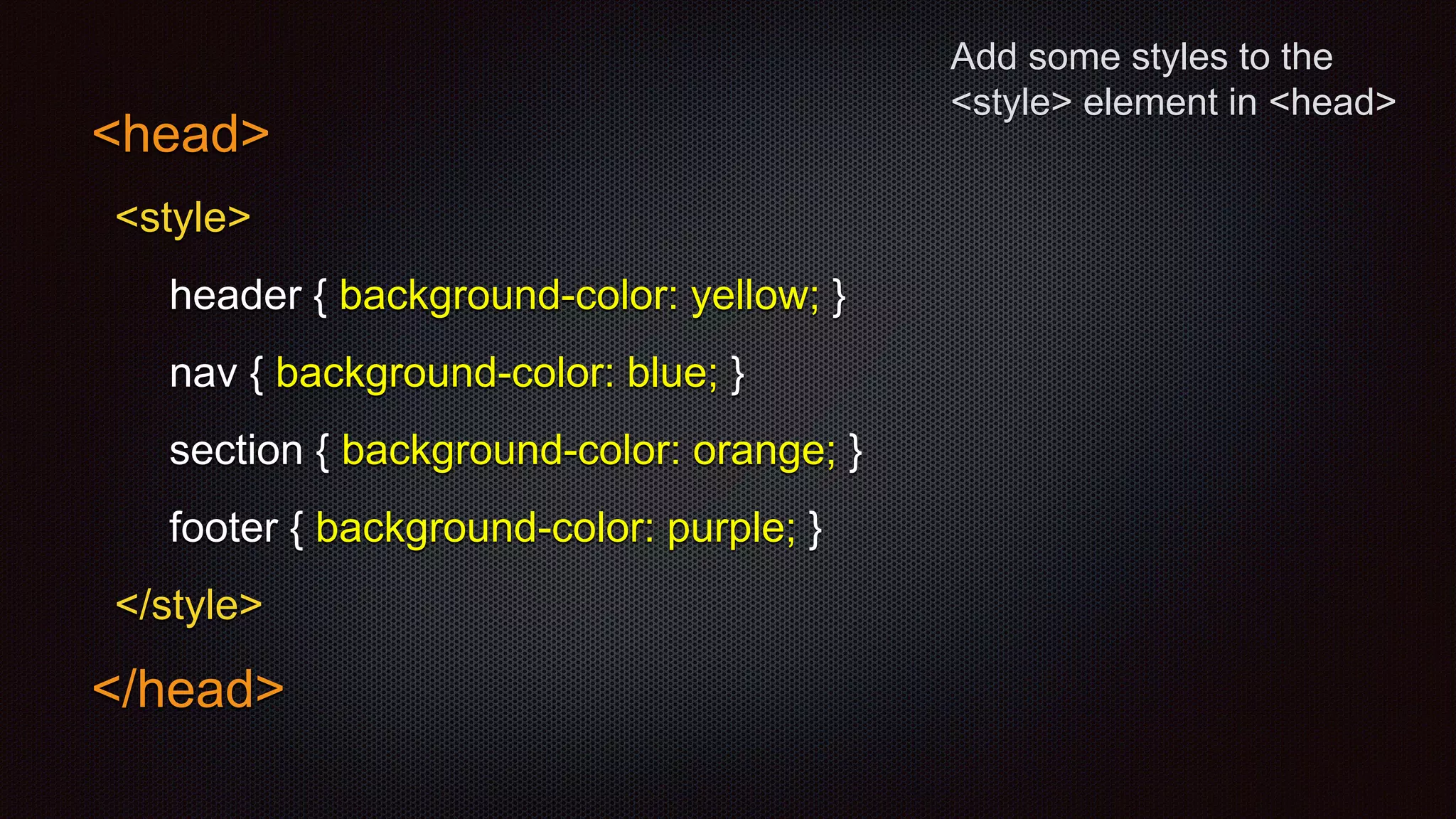 Add some styles to the
<style> element in <head>
<head>
<style>
header { background-color: yellow; }
nav { background-color: blue; }
section { background-color: orange; }
footer { background-color: purple; }
</style>
</head>
 