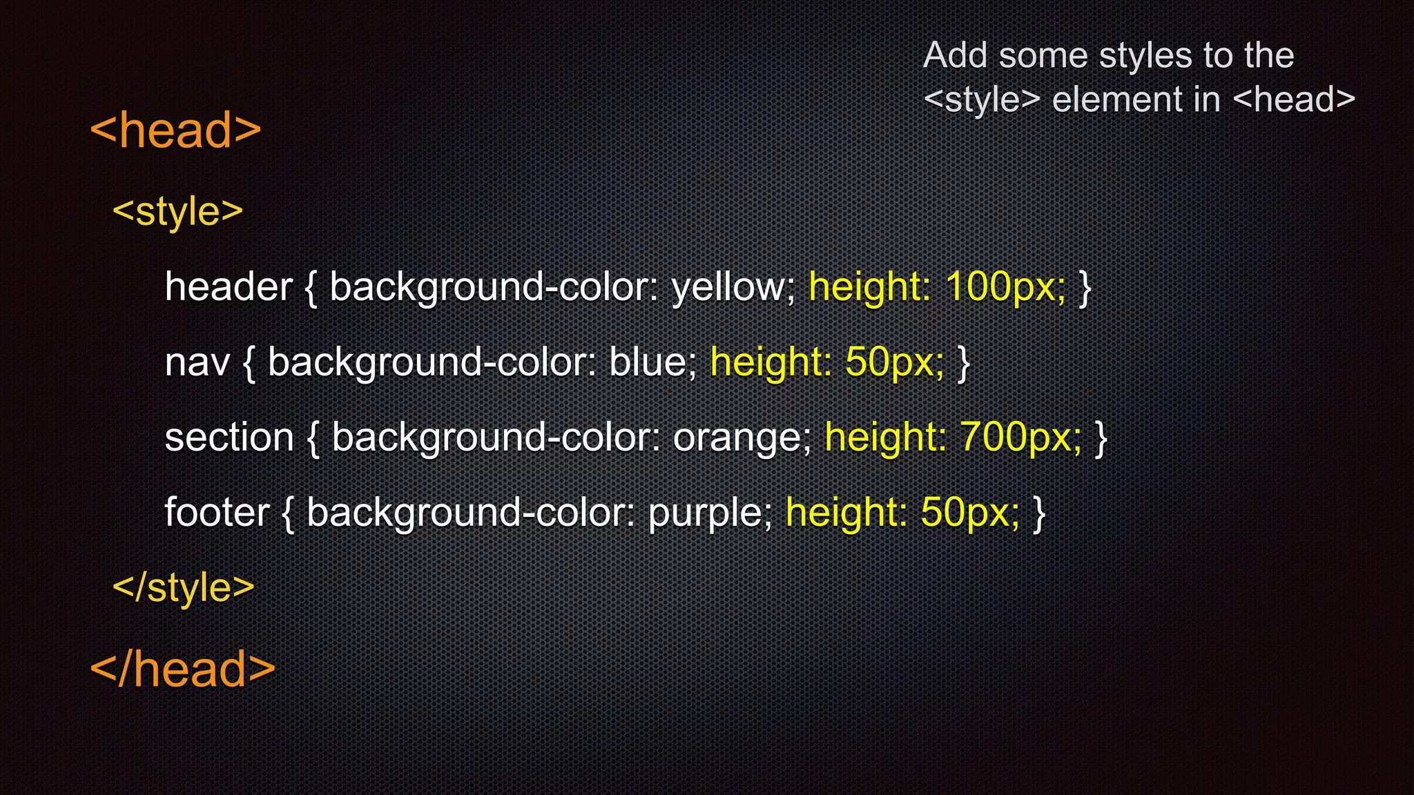 Add some styles to the
<style> element in <head>
<head>
<style>
header { background-color: yellow; height: 100px; }
nav { background-color: blue; height: 50px; }
section { background-color: orange; height: 700px; }
footer { background-color: purple; height: 50px; }
</style>
</head>
 