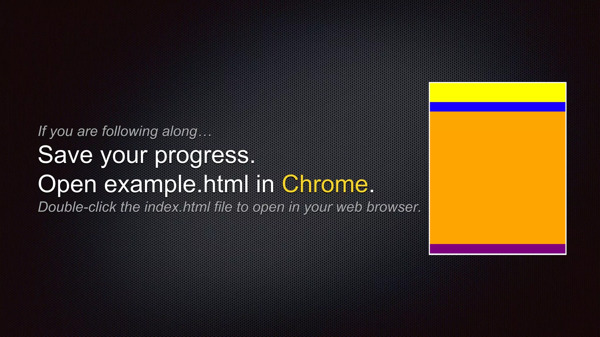 If you are following along…
Save your progress.
Open example.html in Chrome.
Double-click the index.html file to open in your web browser.
 