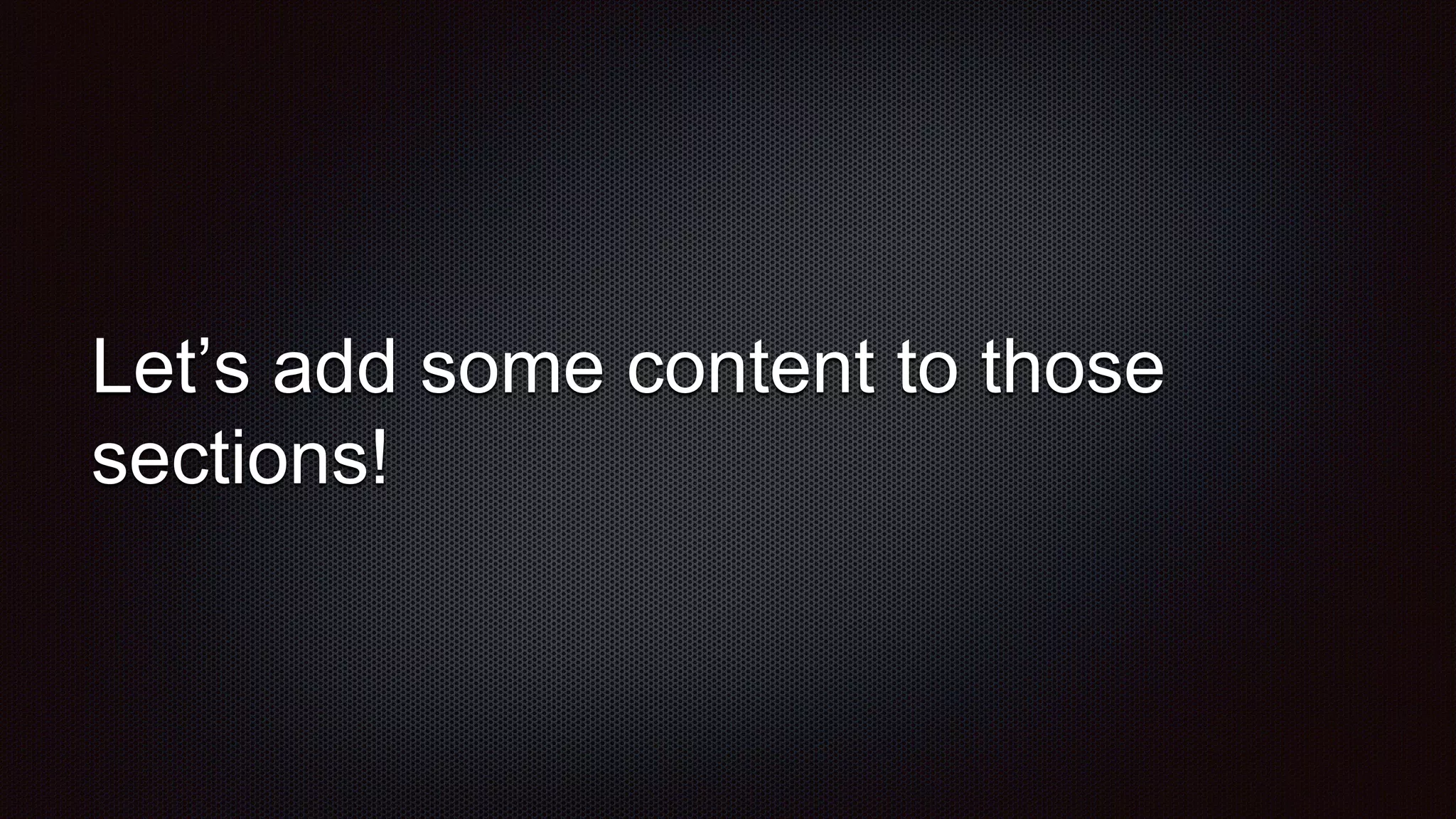 Let’s add some content to those
sections!
 