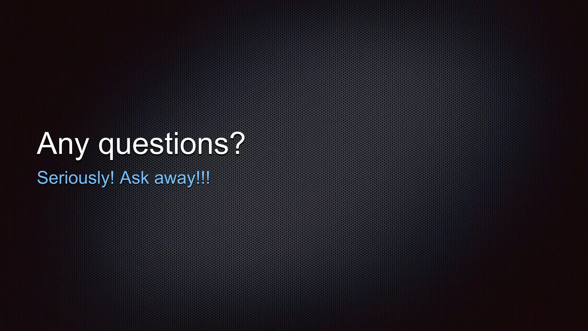 Any questions?
Seriously! Ask away!!!
 
