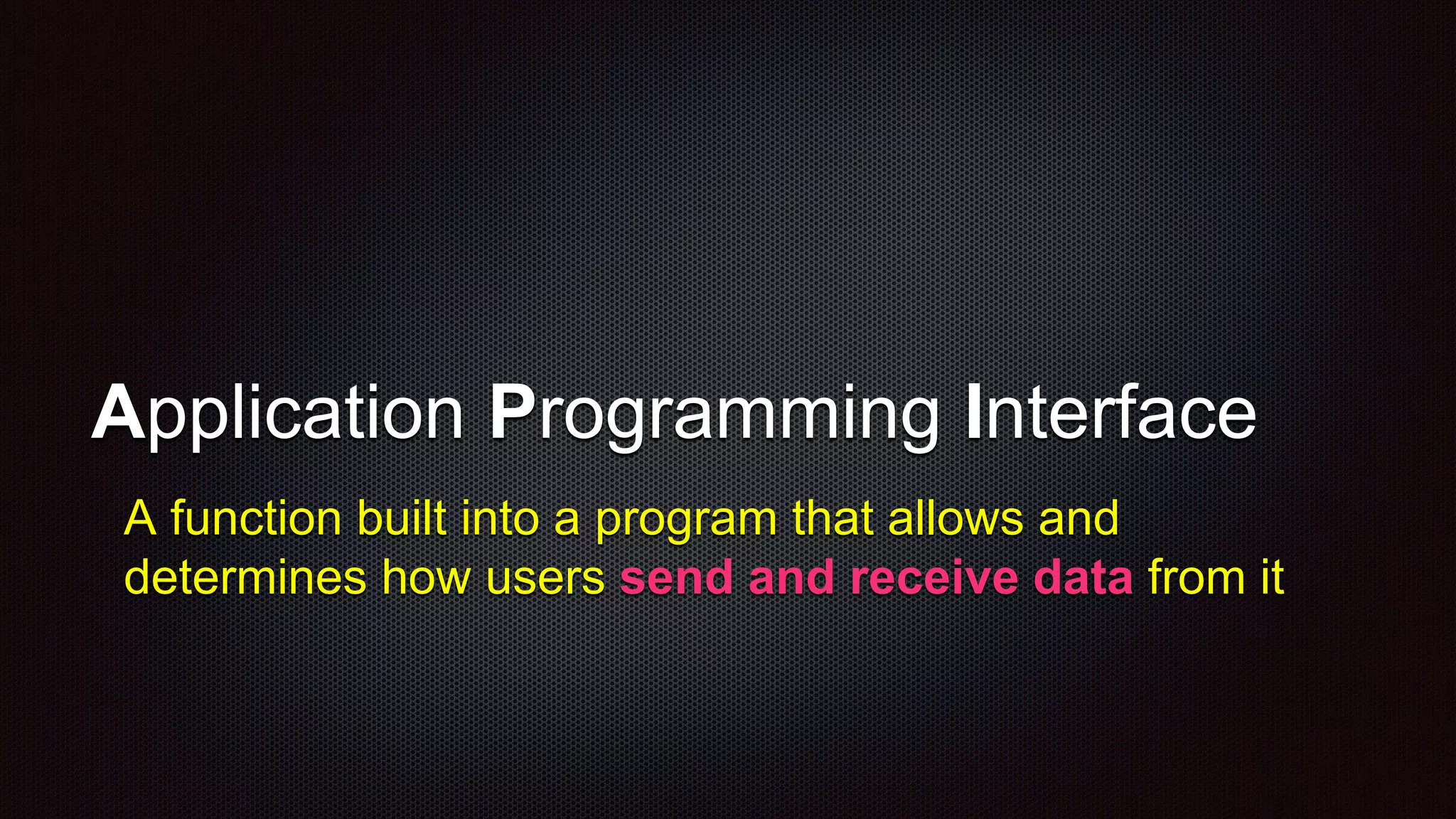Application Programming Interface
A function built into a program that allows and
determines how users send and receive data from it
 