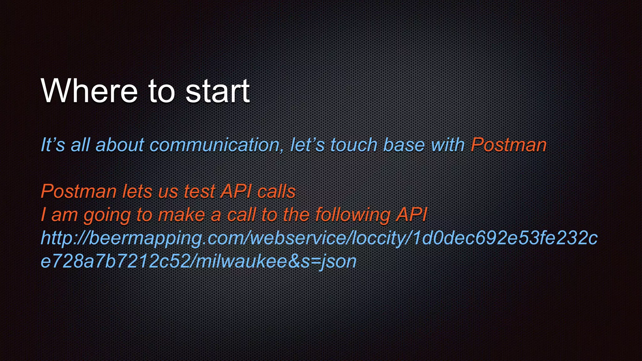 Where to start
It’s all about communication, let’s touch base with Postman
Postman lets us test API calls
I am going to make a call to the following API
http://beermapping.com/webservice/loccity/1d0dec692e53fe232c
e728a7b7212c52/milwaukee&s=json
 