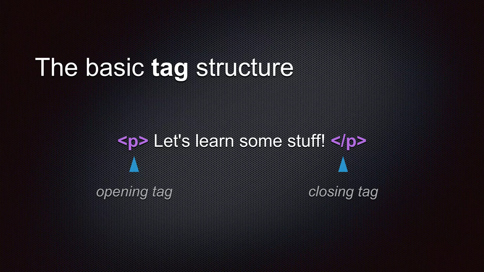 <p> Let's learn some stuff! </p>
The basic tag structure
opening tag closing tag
 