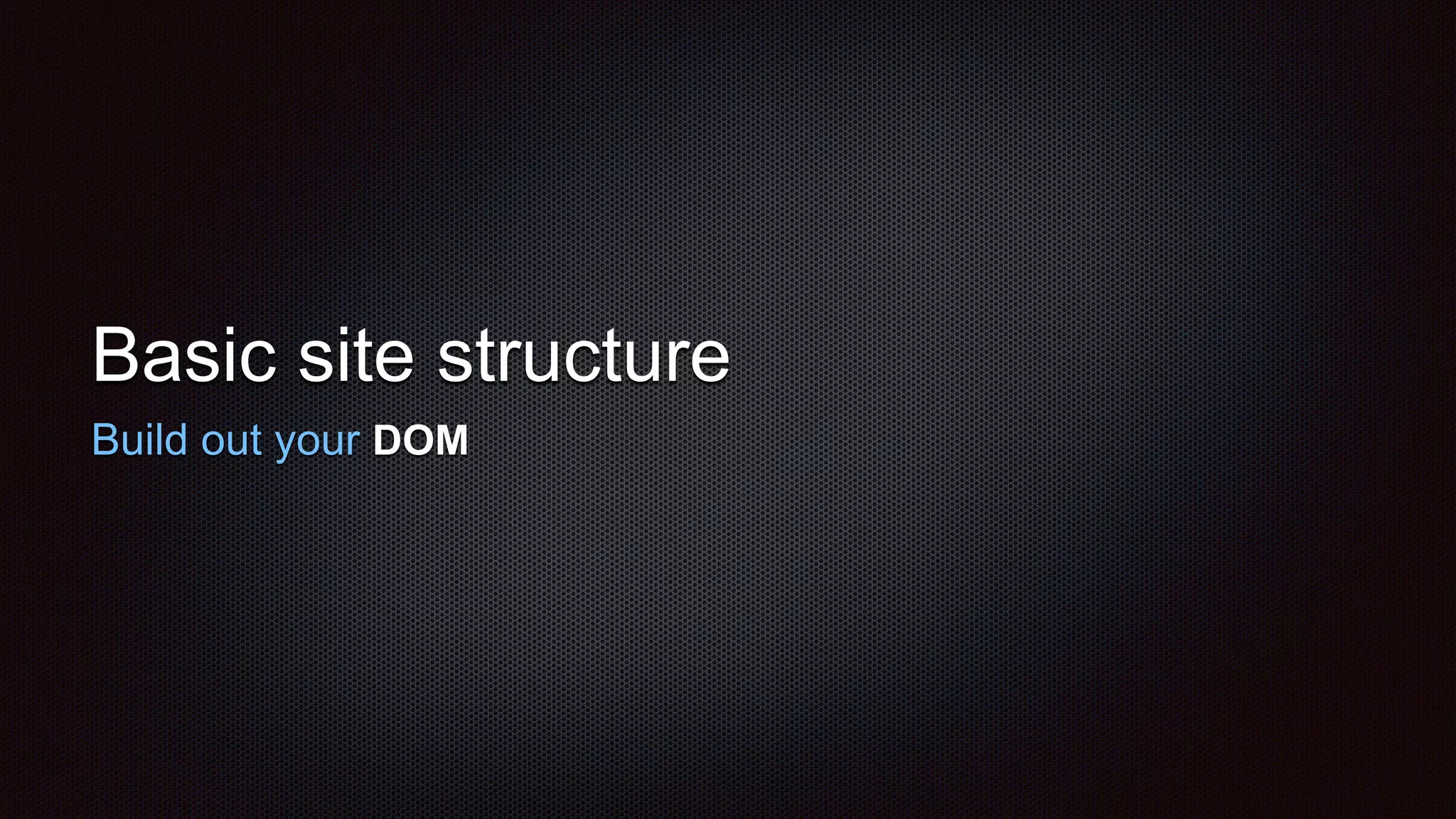 Basic site structure
Build out your DOM
 