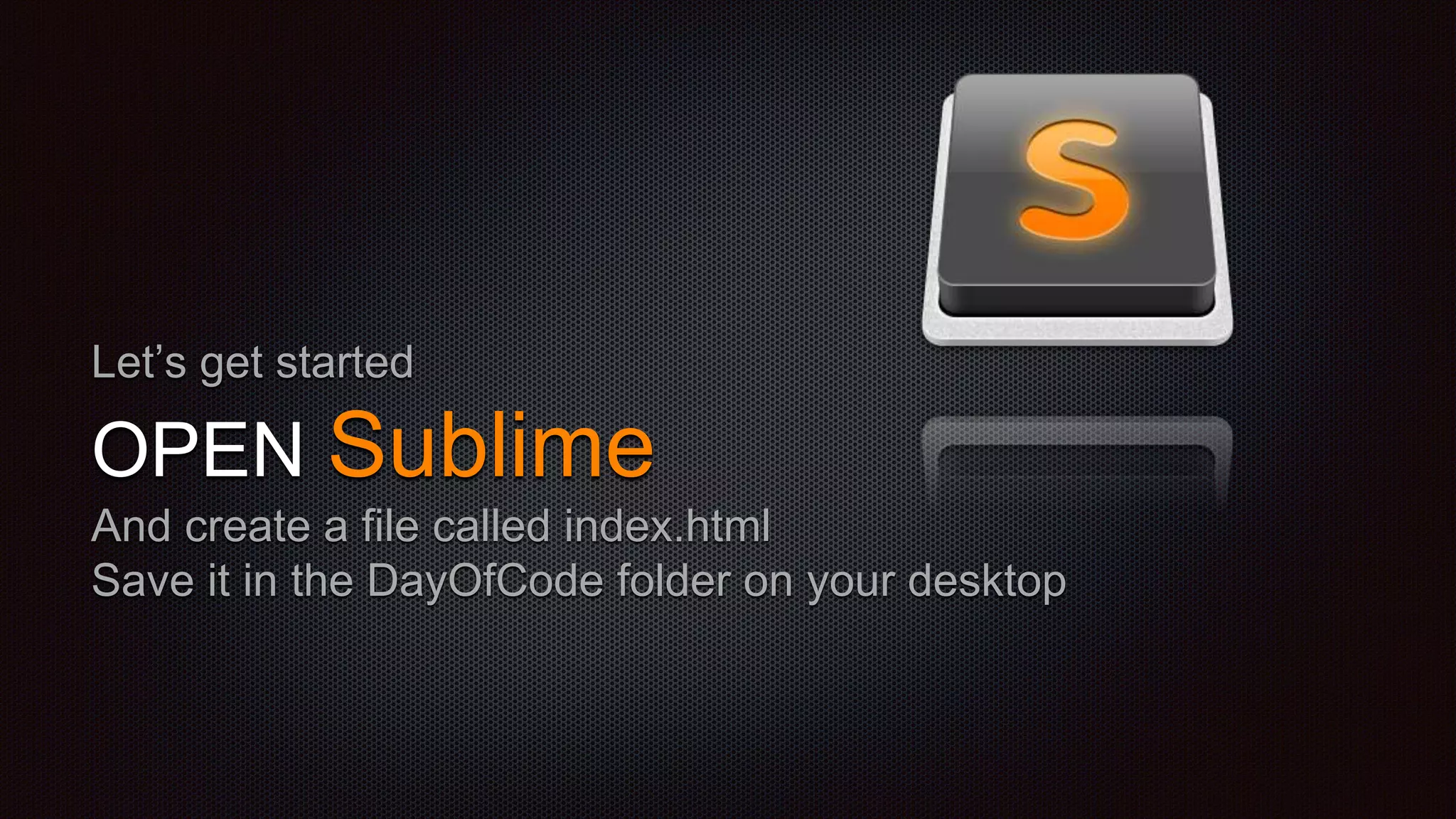 Let’s get started
OPEN Sublime
And create a file called index.html
Save it in the DayOfCode folder on your desktop
 