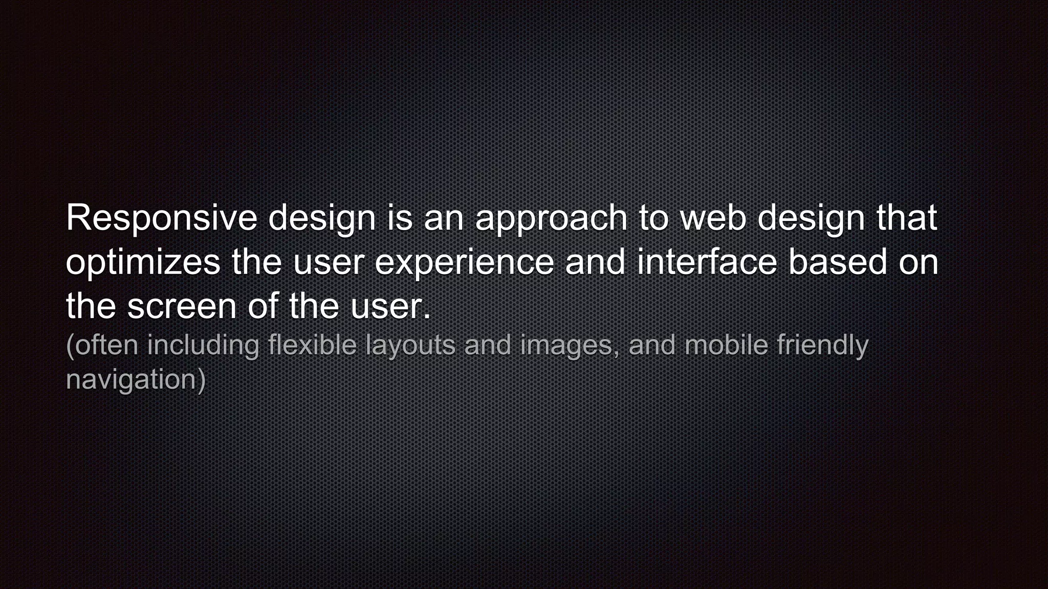 Responsive design is an approach to web design that
optimizes the user experience and interface based on
the screen of the user.
(often including flexible layouts and images, and mobile friendly
navigation)
 