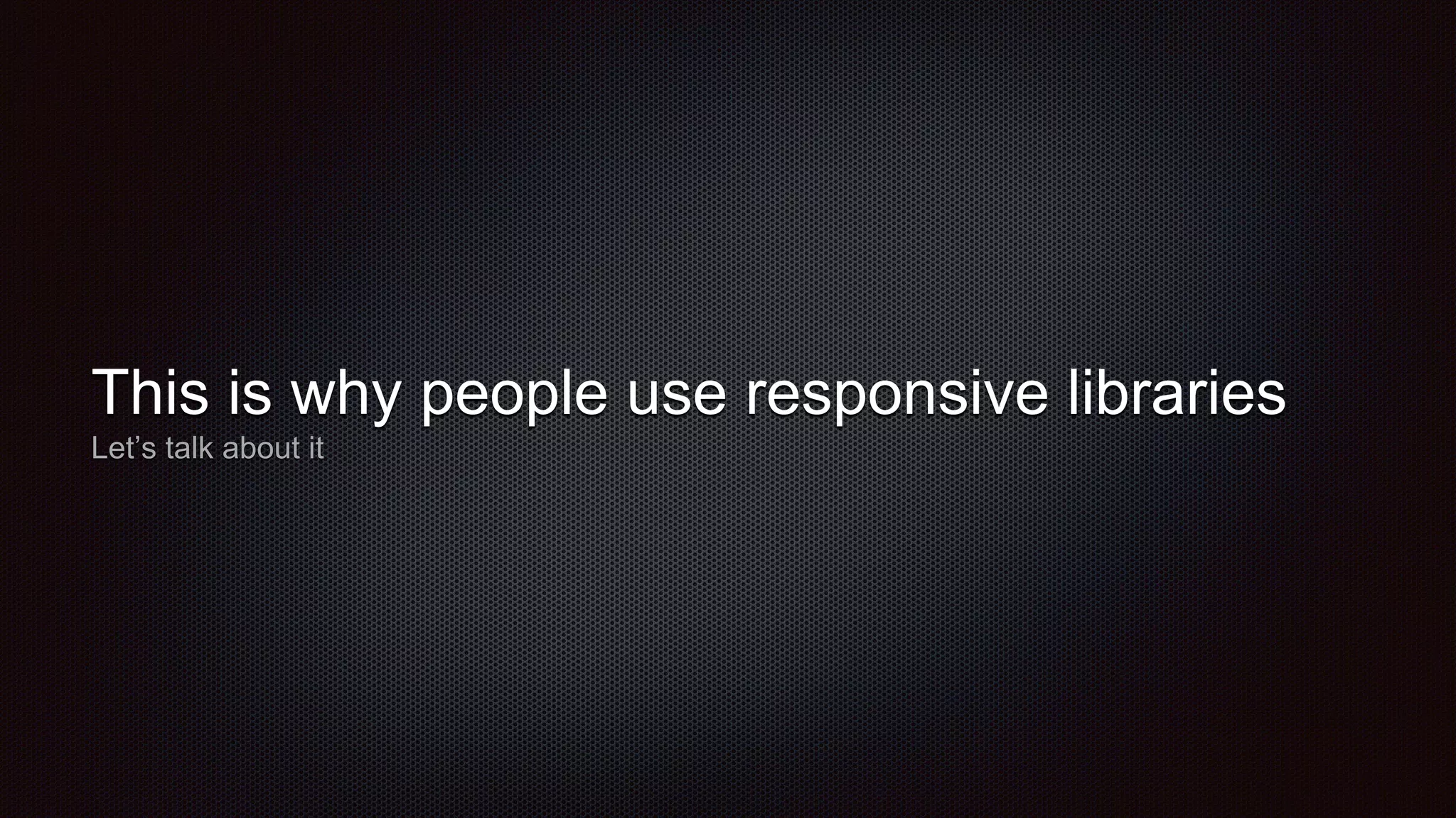 This is why people use responsive libraries
Let’s talk about it
 