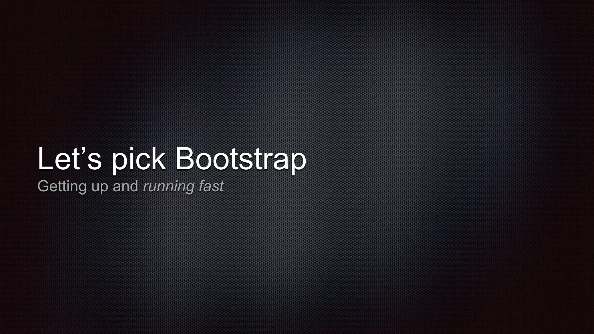 Let’s pick Bootstrap
Getting up and running fast
 