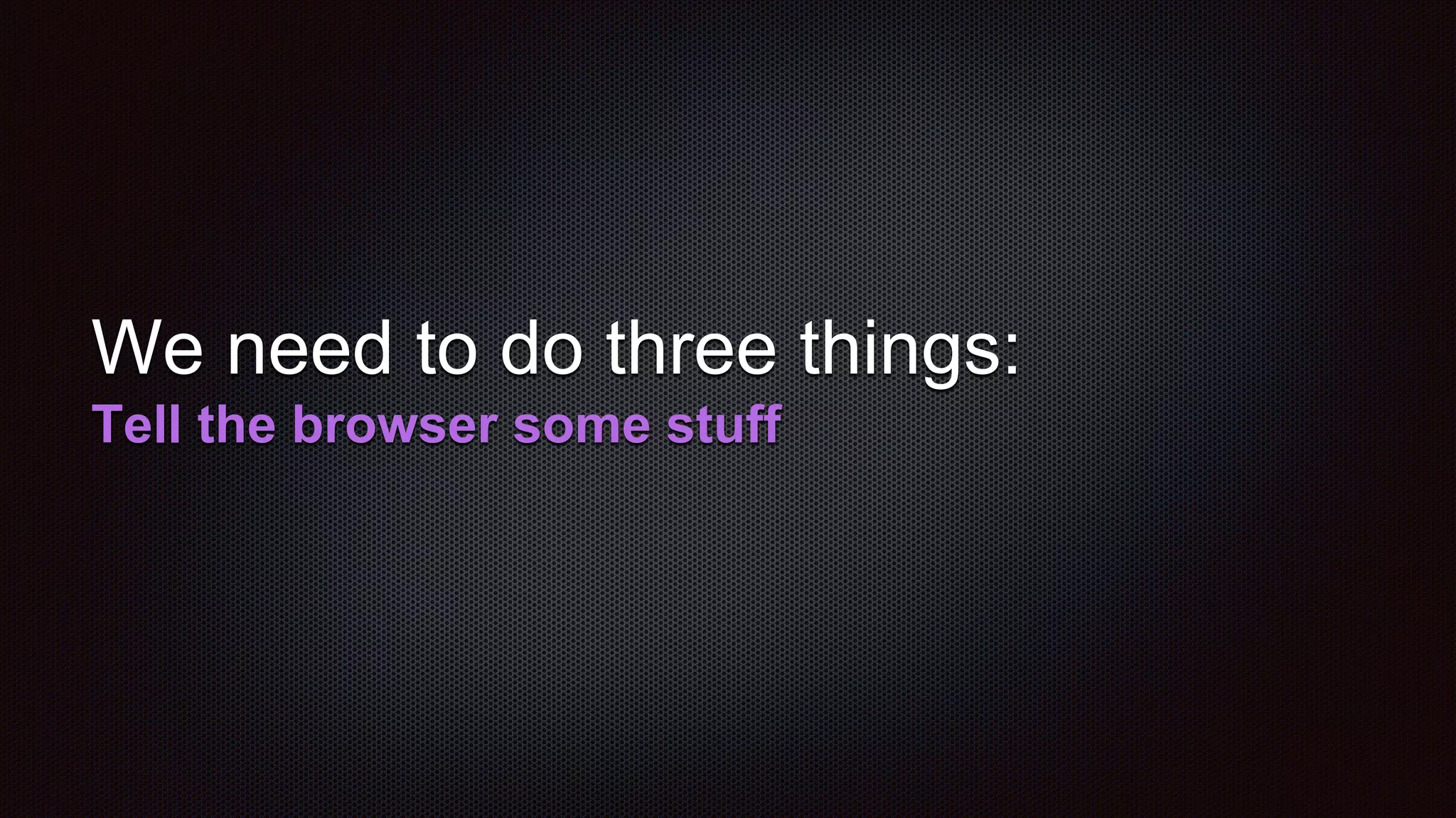 We need to do three things:
Tell the browser some stuff
 