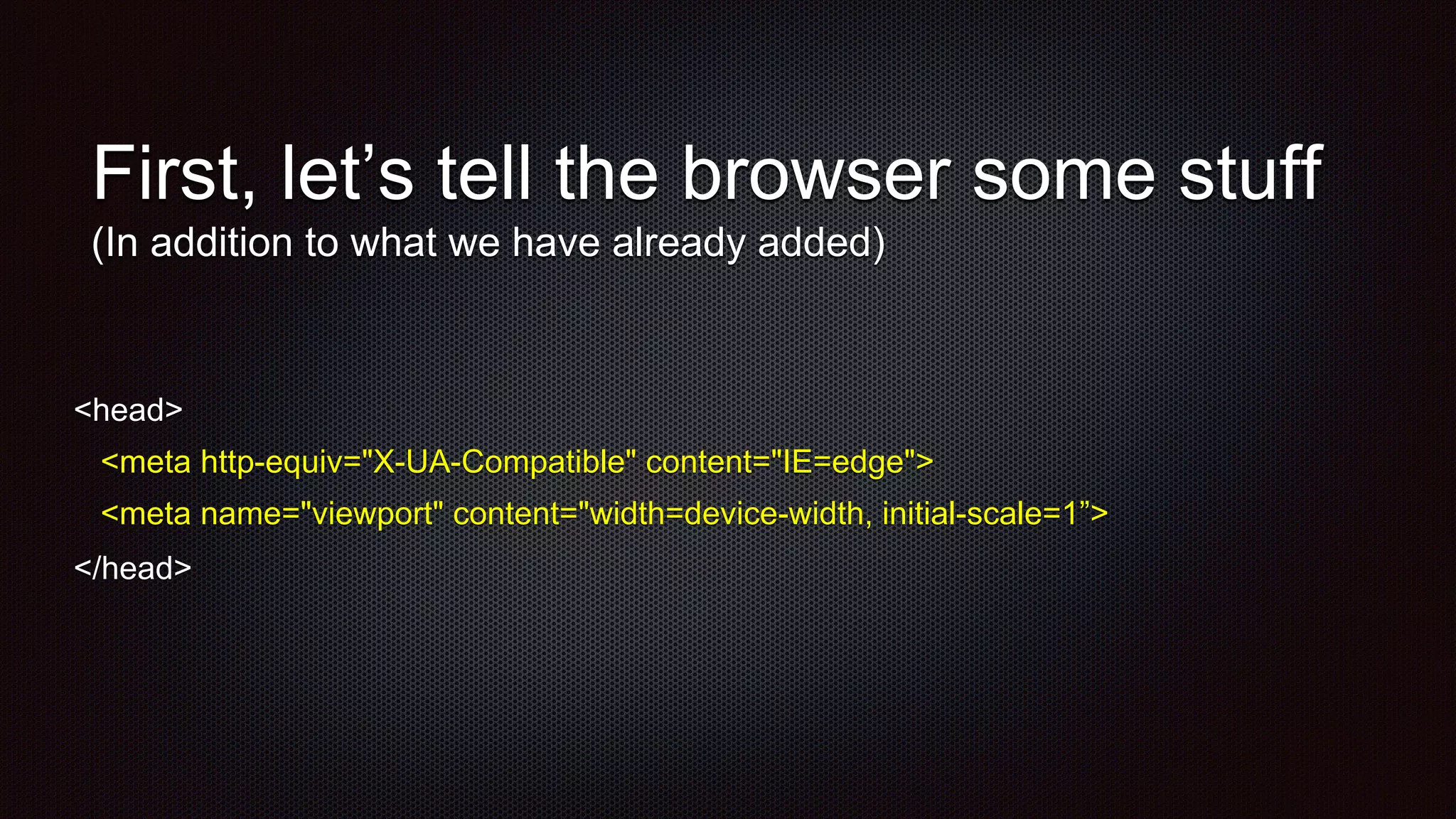 First, let’s tell the browser some stuff
(In addition to what we have already added)
<head>
<meta http-equiv="X-UA-Compatible" content="IE=edge">
<meta name="viewport" content="width=device-width, initial-scale=1”>
</head>
 