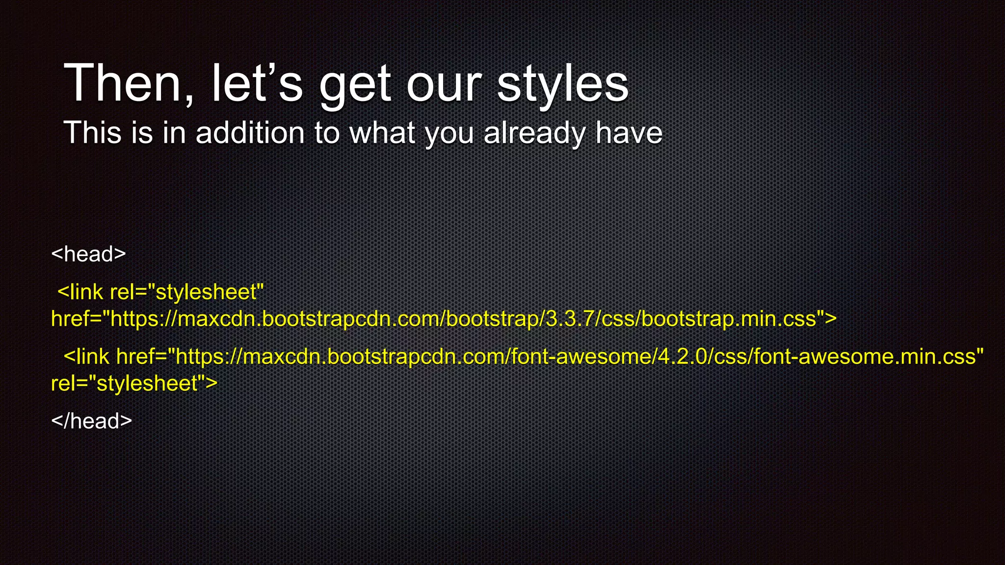 Then, let’s get our styles
This is in addition to what you already have
<head>
<link rel="stylesheet"
href="https://maxcdn.bootstrapcdn.com/bootstrap/3.3.7/css/bootstrap.min.css">
<link href="https://maxcdn.bootstrapcdn.com/font-awesome/4.2.0/css/font-awesome.min.css"
rel="stylesheet">
</head>
 