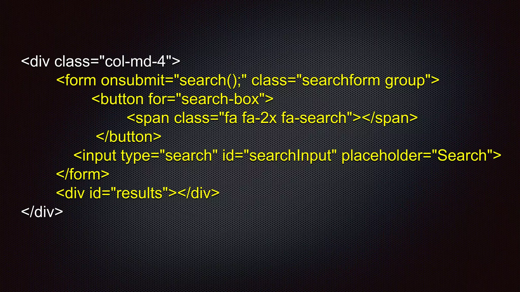 <div class="col-md-4">
<form onsubmit="search();" class="searchform group">
<button for="search-box">
<span class="fa fa-2x fa-search"></span>
</button>
<input type="search" id="searchInput" placeholder="Search">
</form>
<div id="results"></div>
</div>
 