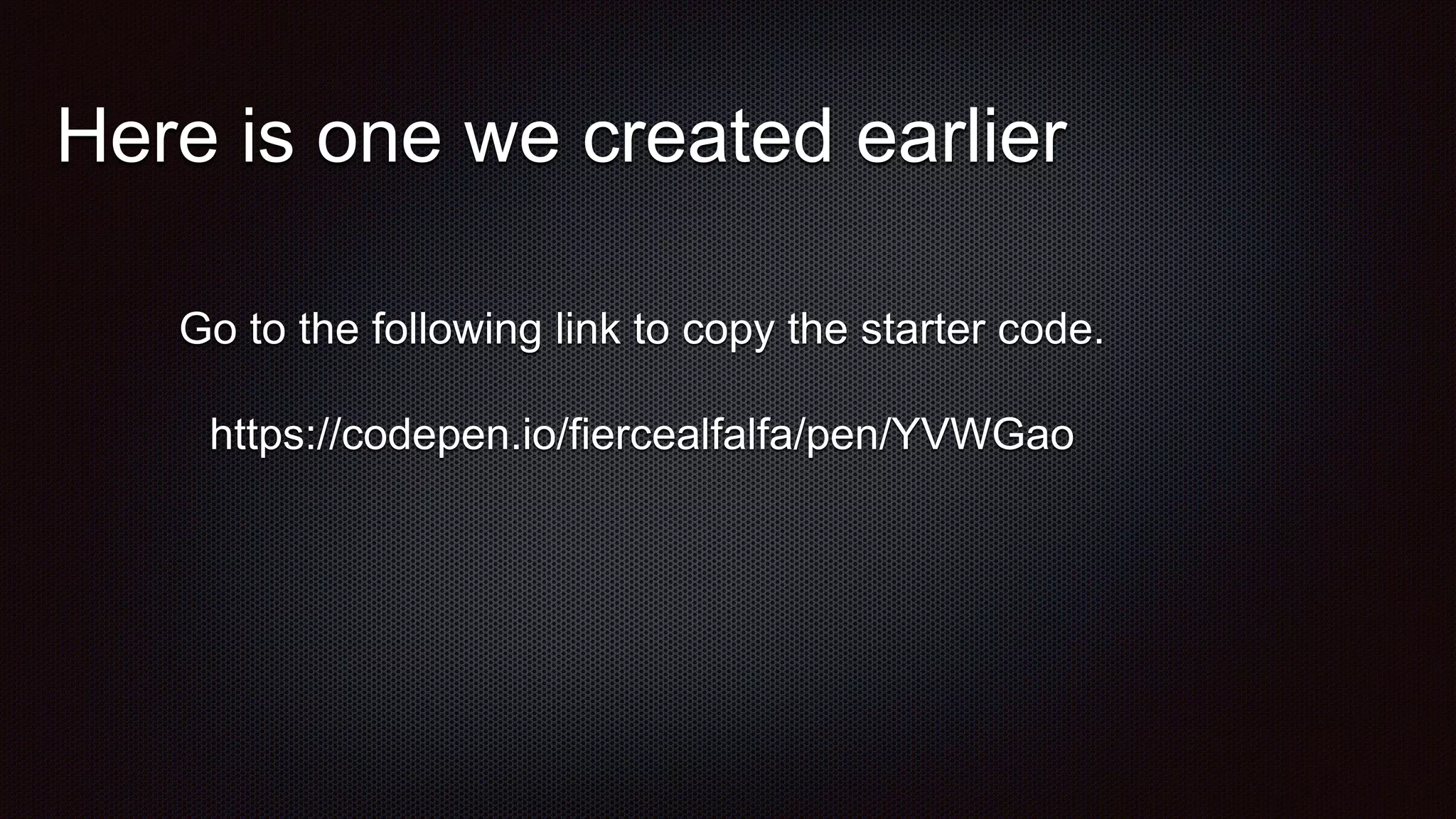 Here is one we created earlier
Go to the following link to copy the starter code.
https://codepen.io/fiercealfalfa/pen/YVWGao
 