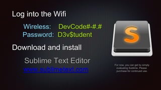 Log into the Wifi
Wireless: DevCode#-#.#
Password: D3v$tudent
Download and install
Sublime Text Editor
www.sublimetext.com
For now, you can get by simply
evaluating Sublime. Please
purchase for continued use.
 