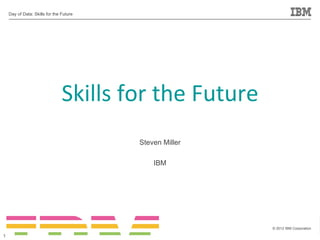 Day of Data: Skills for the Future




                                Skills for the Future
                                         Steven Miller

                                             IBM




                                                         © 2012 IBM Corporation

1
 