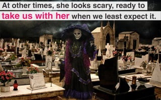 At other times, she looks scary, ready to
take us with her when we least expect it.
 