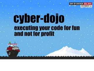 cyber-dojo
executing your code for fun
and not for profit
 