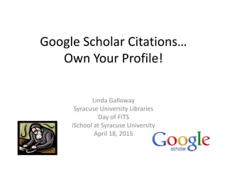 Google Scholar Citations…
Own Your Profile!
Linda Galloway
Syracuse University Libraries
Day of FITS
iSchool at Syracuse University
April 18, 2015
 