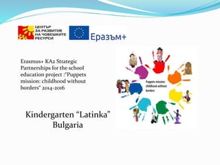Erasmus+ KA2 Strategic
Partnerships for the school
education project :“Puppets
mission: childhood without
borders“ 2014-2016
Kindergarten “Latinka”
Bulgaria
 