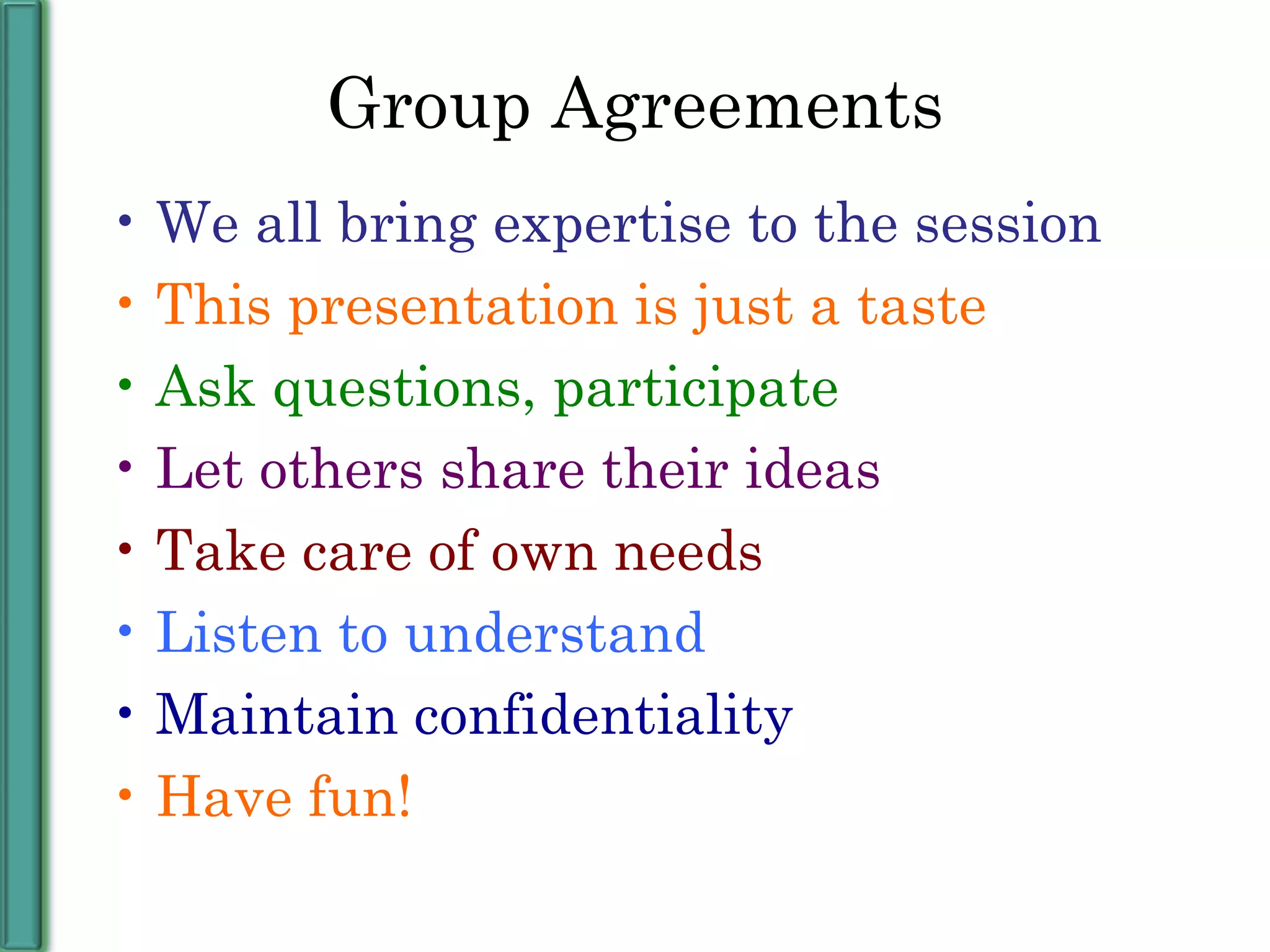 Group Agreements We all bring expertise to the session This presentation is just a taste Ask questions, participate Let others share their ideas Take care of own needs Listen to understand Maintain confidentiality Have fun! 