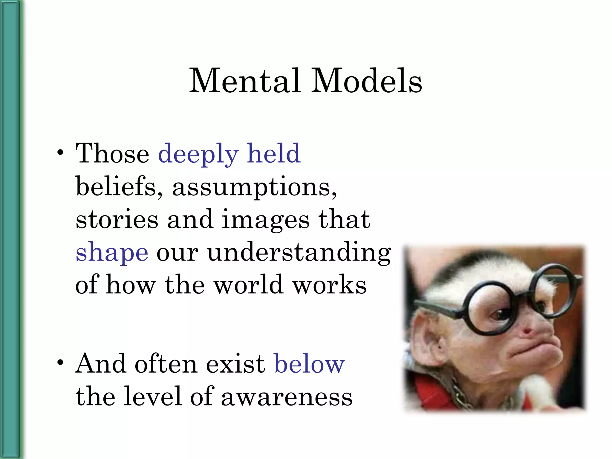 Mental Models Those  deeply held  beliefs, assumptions, stories and images that  shape  our understanding of how the world works And often exist  below  the level of awareness 
