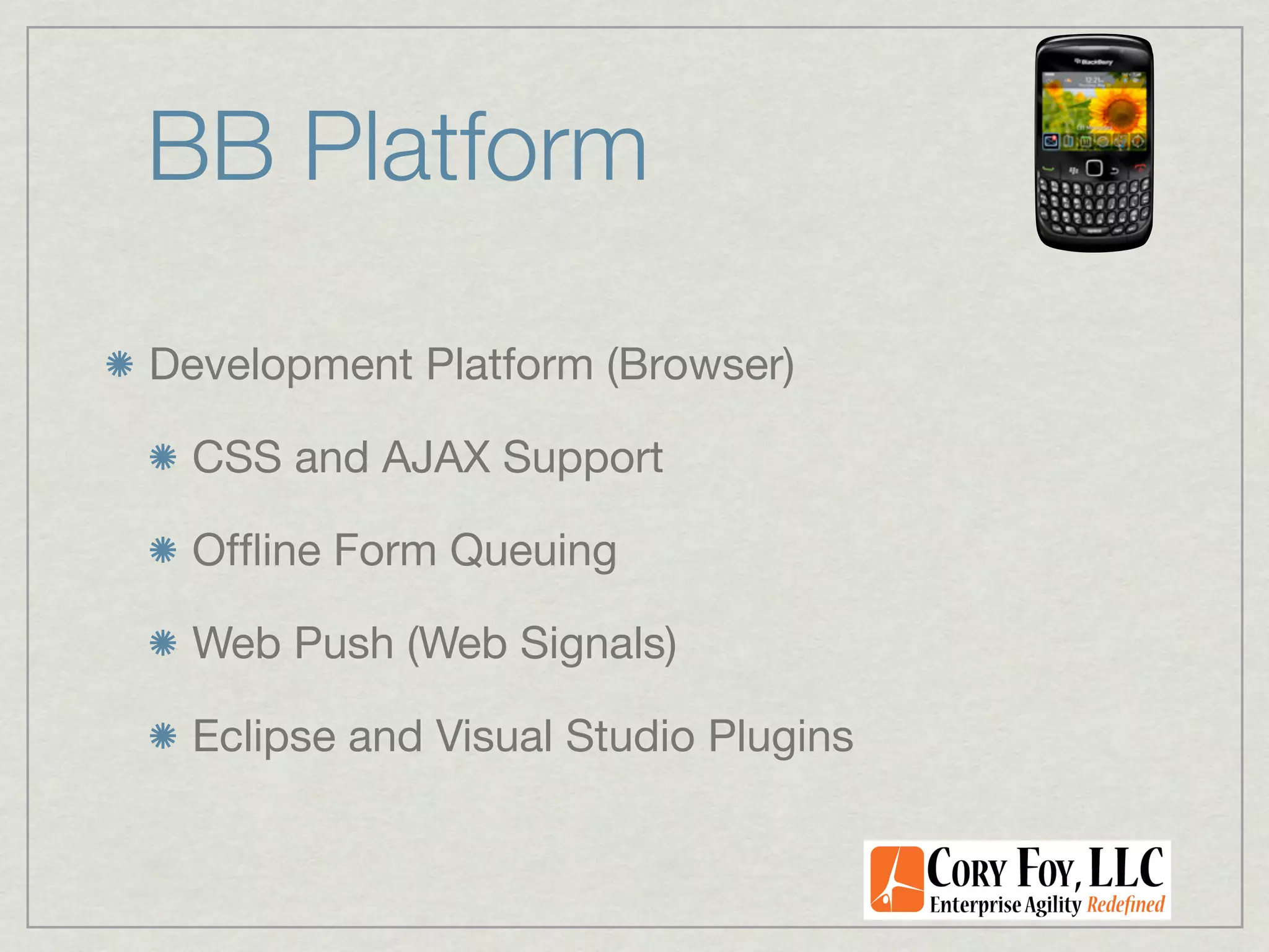 BB Platform

Development Platform (Browser)

  CSS and AJAX Support

  Ofﬂine Form Queuing

  Web Push (Web Signals)

  Eclipse and Visual Studio Plugins
 