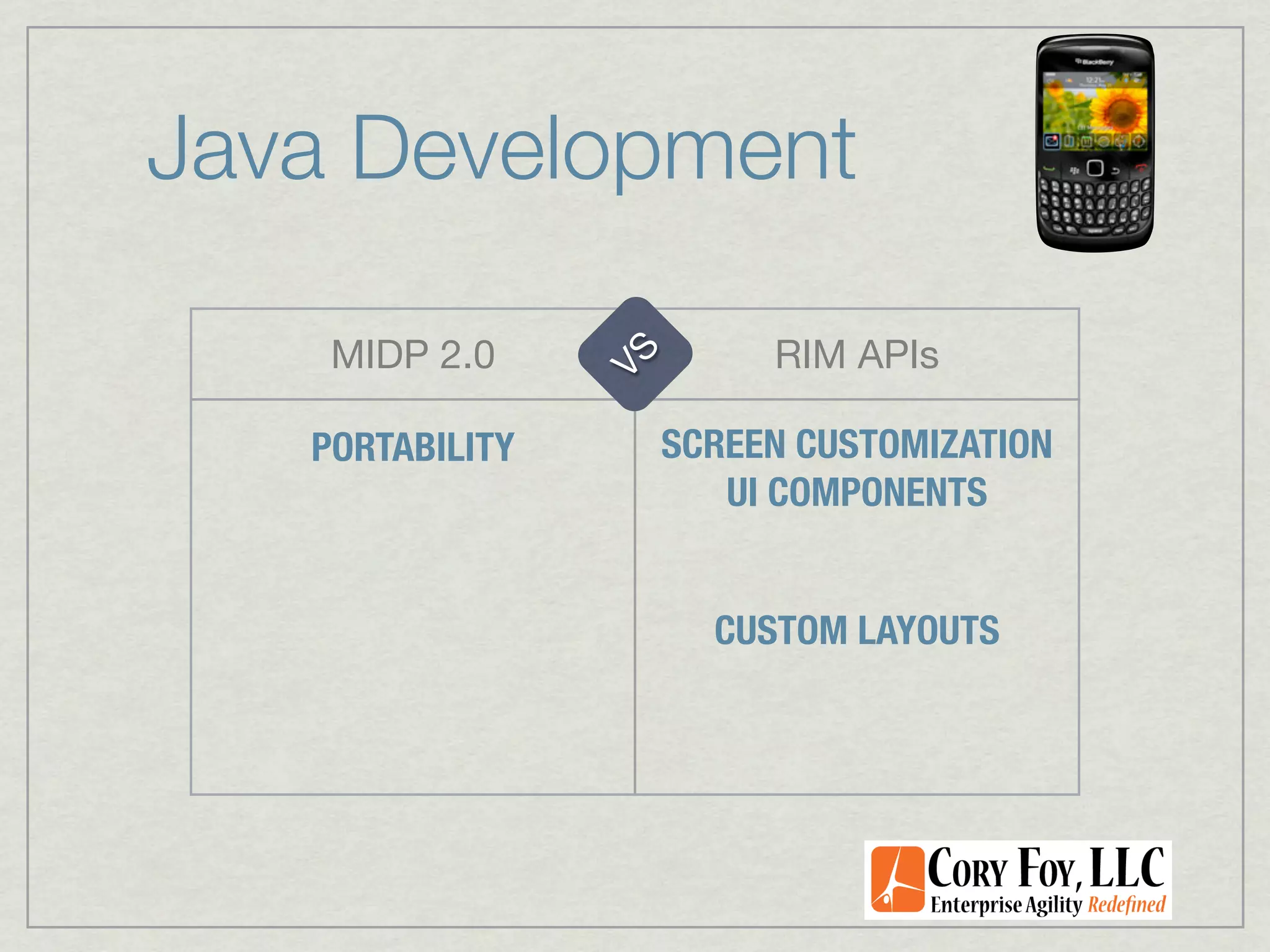 Java Development

    MIDP 2.0               RIM APIs




                 VS
   PORTABILITY        SCREEN CUSTOMIZATION
                         UI COMPONENTS


                        CUSTOM LAYOUTS
 