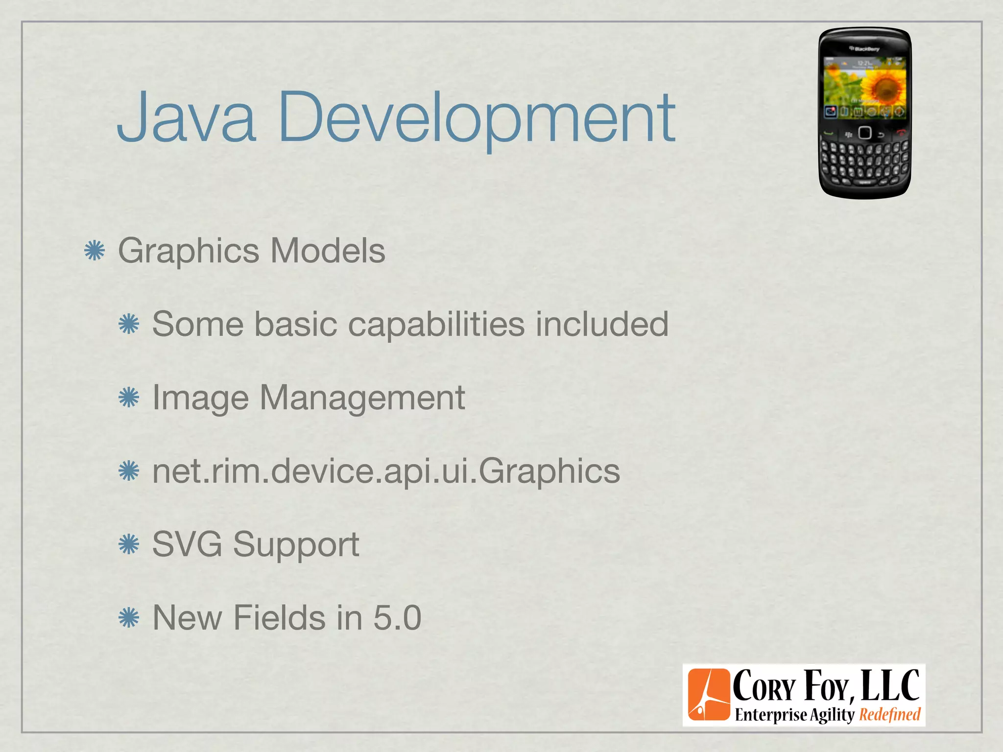 Java Development
Graphics Models

 Some basic capabilities included

 Image Management

 net.rim.device.api.ui.Graphics

 SVG Support

 New Fields in 5.0
 