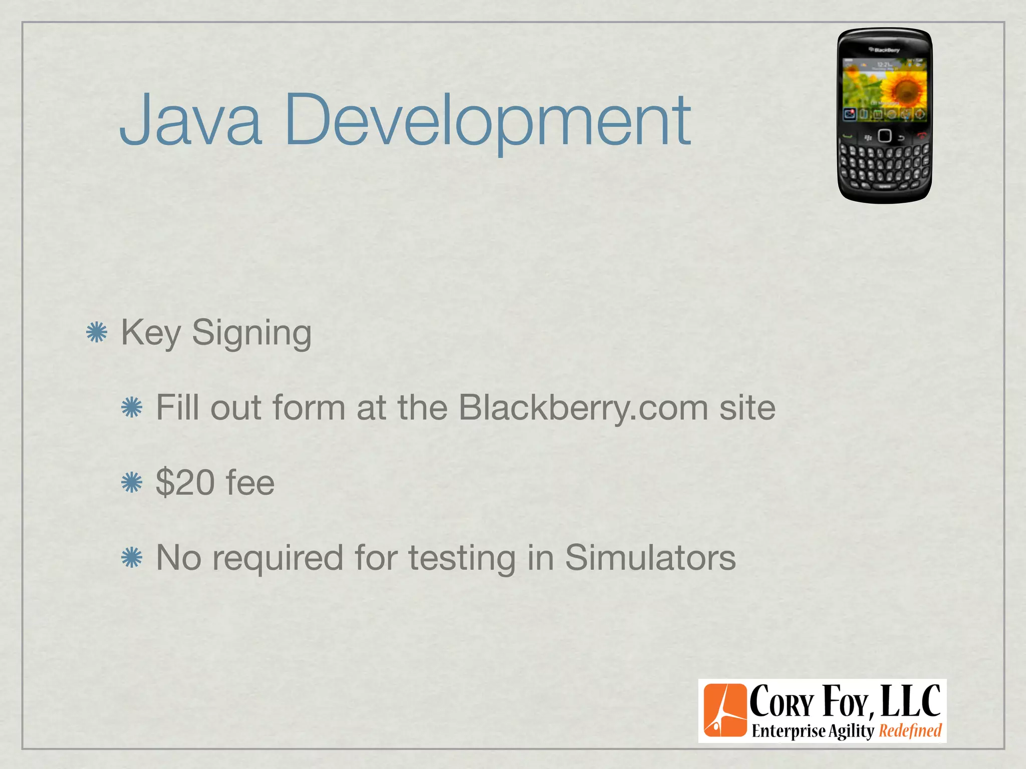 Java Development

Key Signing

  Fill out form at the Blackberry.com site

  $20 fee

  No required for testing in Simulators
 