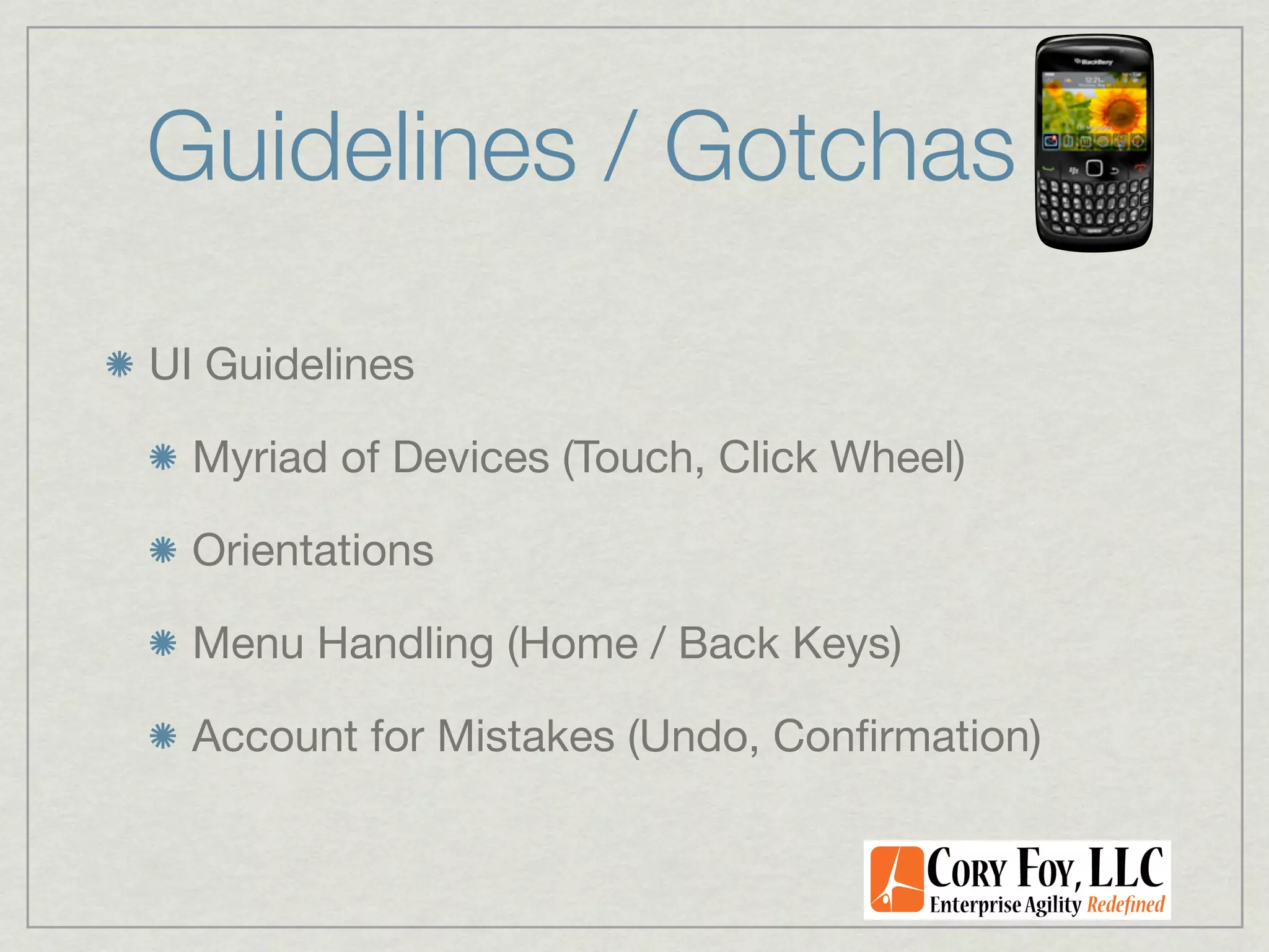 Guidelines / Gotchas

UI Guidelines

  Myriad of Devices (Touch, Click Wheel)

  Orientations

  Menu Handling (Home / Back Keys)

  Account for Mistakes (Undo, Conﬁrmation)
 