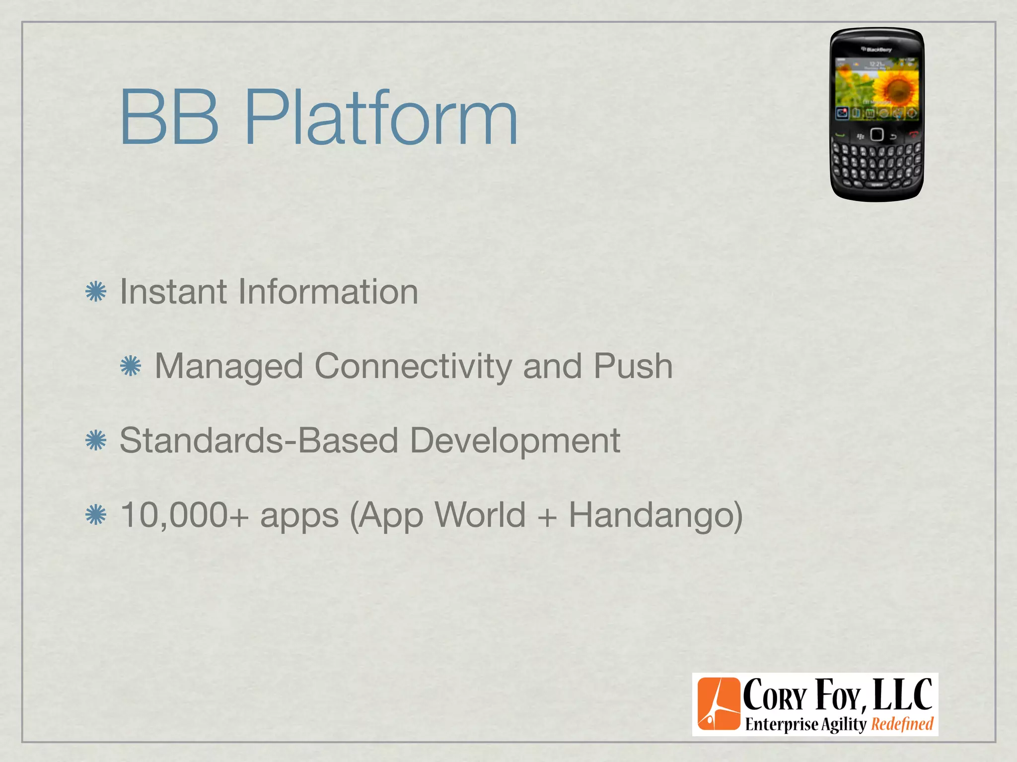 BB Platform

Instant Information

  Managed Connectivity and Push

Standards-Based Development

10,000+ apps (App World + Handango)
 