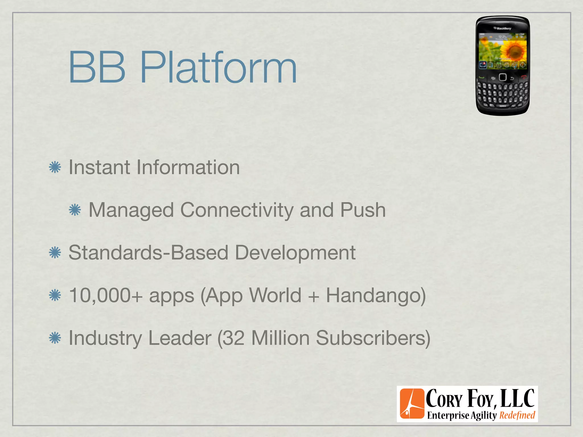 BB Platform

Instant Information

  Managed Connectivity and Push

Standards-Based Development

10,000+ apps (App World + Handango)

Industry Leader (32 Million Subscribers)
 