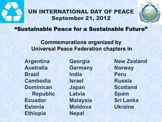 UN INTERNATIONAL DAY OF PEACE
September 21, 2012
“Sustainable Peace for a Sustainable Future”
Commemorations organized by
...