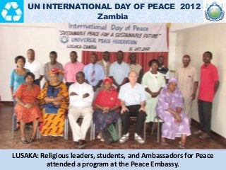 LUSAKA: Religious leaders, students, and Ambassadors for Peace
attended a program at the Peace Embassy.
UN INTERNATIONAL D...