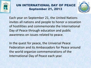 UN INTERNATIONAL DAY OF PEACE
September 21, 2013
Each year on September 21, the United Nations
invites all nations and peo...