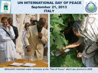 UN INTERNATIONAL DAY OF PEACE
September 21, 2013
ITALY
BERGAMO: Interfaith water ceremony at the “Tree of Peace,” which wa...