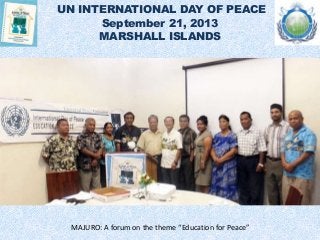 UN INTERNATIONAL DAY OF PEACE
September 21, 2013
MARSHALL ISLANDS
MAJURO: A forum on the theme “Education for Peace”
 