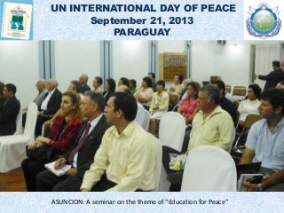 UN INTERNATIONAL DAY OF PEACE
September 21, 2013
PARAGUAY
ASUNCION: A seminar on the theme of “Education for Peace”
 